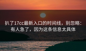 扒了17cc最新入口的时间线，别忽略：有人急了，因为这条信息太具体