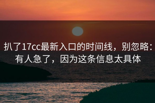 扒了17cc最新入口的时间线，别忽略：有人急了，因为这条信息太具体