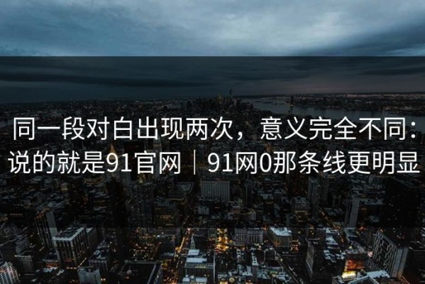 同一段对白出现两次，意义完全不同：说的就是91官网｜91网0那条线更明显