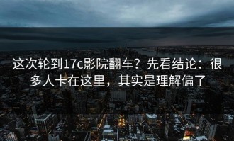 这次轮到17c影院翻车？先看结论：很多人卡在这里，其实是理解偏了
