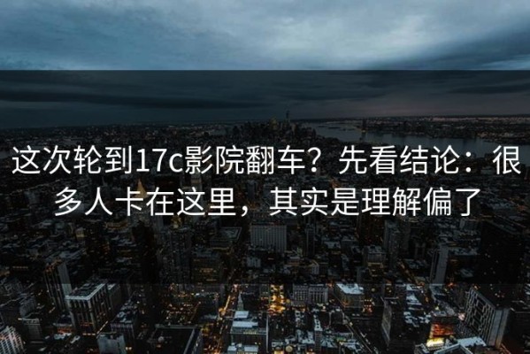 这次轮到17c影院翻车？先看结论：很多人卡在这里，其实是理解偏了