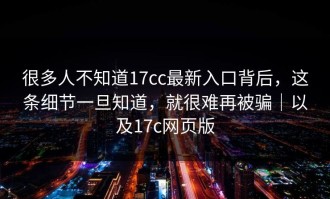 很多人不知道17cc最新入口背后，这条细节一旦知道，就很难再被骗｜以及17c网页版