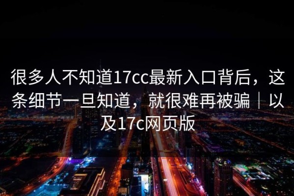 很多人不知道17cc最新入口背后，这条细节一旦知道，就很难再被骗｜以及17c网页版