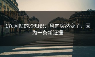 17c网站的冷知识：风向突然变了，因为一条新证据