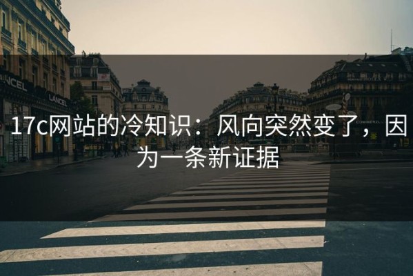17c网站的冷知识：风向突然变了，因为一条新证据
