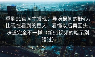 重刷91官网才发现：导演最初的野心，比现在看到的更大，看懂以后再回头，味道完全不一样（新91视频的暗示别错过）