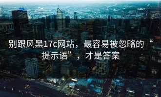 别跟风黑17c网站，最容易被忽略的“提示语”，才是答案