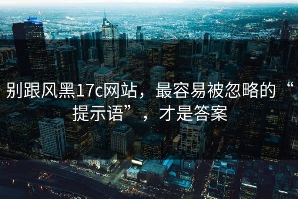 别跟风黑17c网站，最容易被忽略的“提示语”，才是答案
