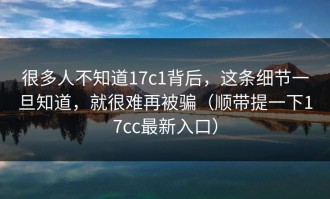 很多人不知道17c1背后，这条细节一旦知道，就很难再被骗（顺带提一下17cc最新入口）