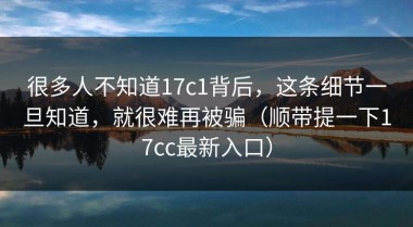 很多人不知道17c1背后，这条细节一旦知道，就很难再被骗（顺带提一下17cc最新入口）