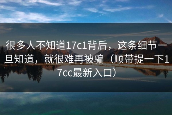很多人不知道17c1背后，这条细节一旦知道，就很难再被骗（顺带提一下17cc最新入口）