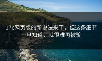 17c网页版的新说法来了，但这条细节一旦知道，就很难再被骗
