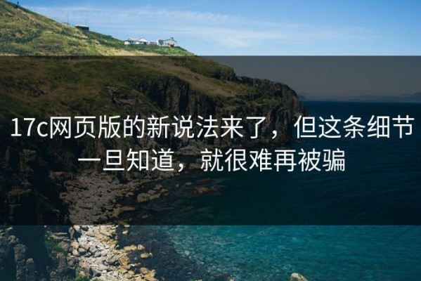 17c网页版的新说法来了，但这条细节一旦知道，就很难再被骗