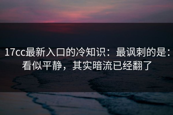 17cc最新入口的冷知识：最讽刺的是：看似平静，其实暗流已经翻了