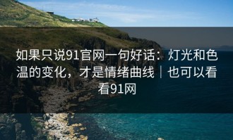 如果只说91官网一句好话：灯光和色温的变化，才是情绪曲线｜也可以看看91网