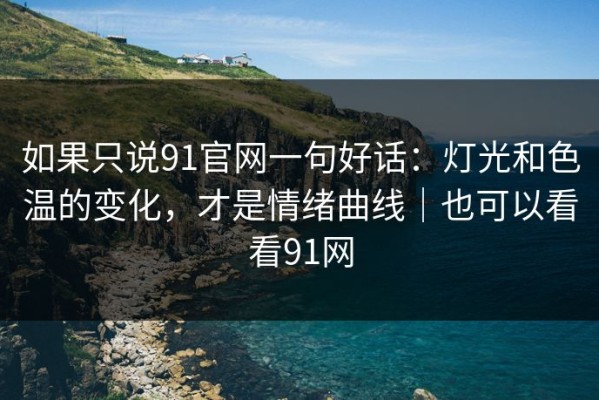 如果只说91官网一句好话：灯光和色温的变化，才是情绪曲线｜也可以看看91网