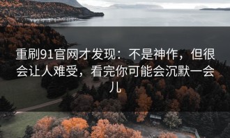重刷91官网才发现：不是神作，但很会让人难受，看完你可能会沉默一会儿