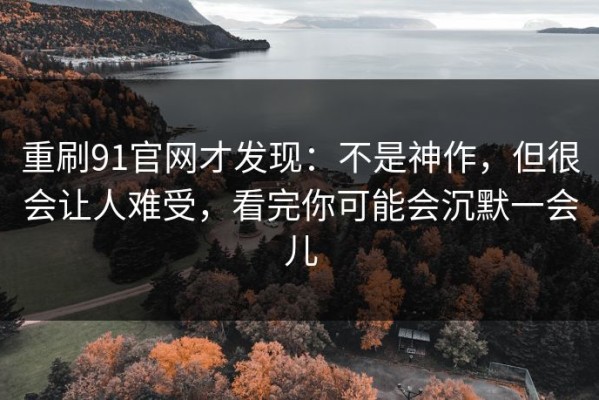 重刷91官网才发现：不是神作，但很会让人难受，看完你可能会沉默一会儿