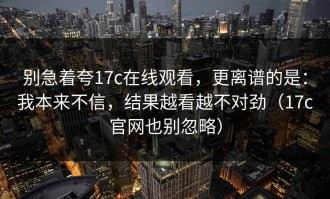别急着夸17c在线观看，更离谱的是：我本来不信，结果越看越不对劲（17c官网也别忽略）