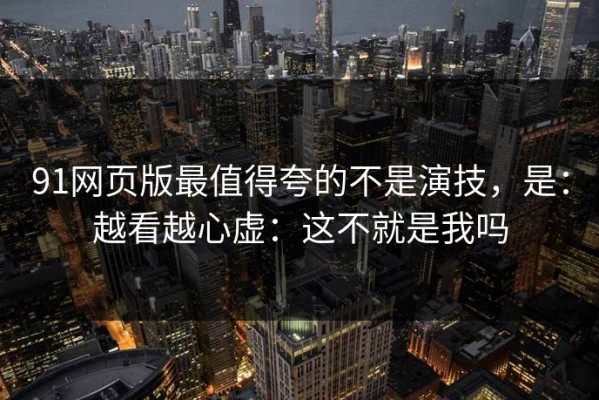 91网页版最值得夸的不是演技，是：越看越心虚：这不就是我吗