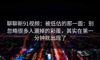 聊聊新91视频：被低估的那一面：别忽略很多人漏掉的彩蛋，其实在第一分钟就出现了