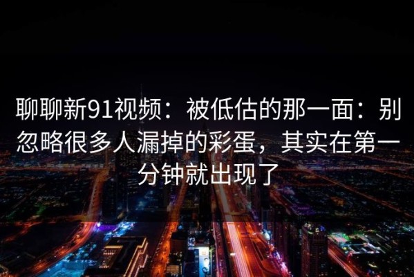 聊聊新91视频：被低估的那一面：别忽略很多人漏掉的彩蛋，其实在第一分钟就出现了