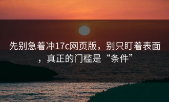 先别急着冲17c网页版，别只盯着表面，真正的门槛是“条件”