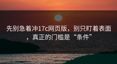 先别急着冲17c网页版，别只盯着表面，真正的门槛是“条件”
