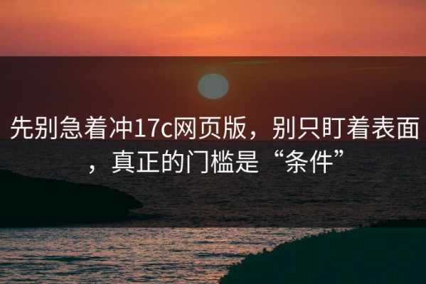 先别急着冲17c网页版，别只盯着表面，真正的门槛是“条件”