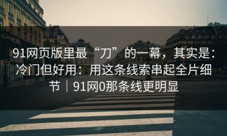 91网页版里最“刀”的一幕，其实是：冷门但好用：用这条线索串起全片细节｜91网0那条线更明显
