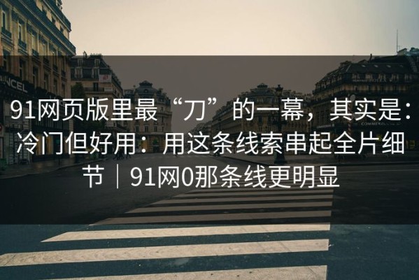 91网页版里最“刀”的一幕，其实是：冷门但好用：用这条线索串起全片细节｜91网0那条线更明显