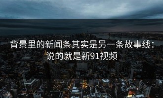 背景里的新闻条其实是另一条故事线：说的就是新91视频
