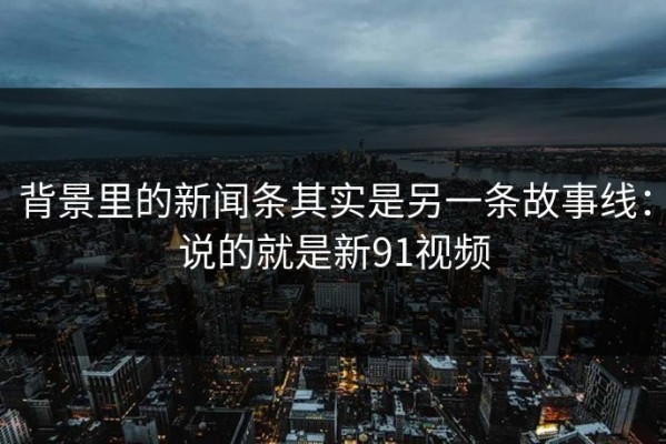 背景里的新闻条其实是另一条故事线：说的就是新91视频