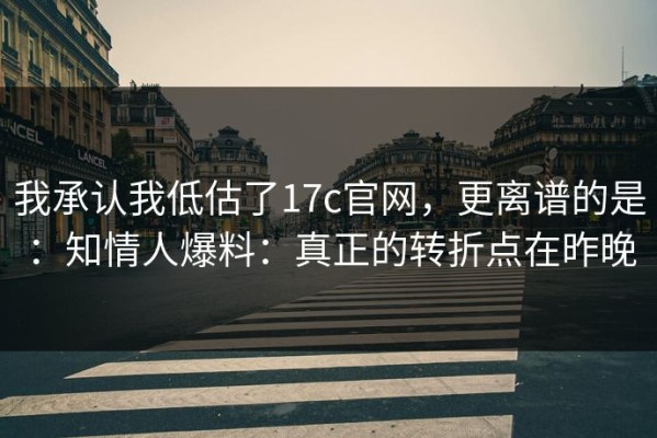 我承认我低估了17c官网，更离谱的是：知情人爆料：真正的转折点在昨晚
