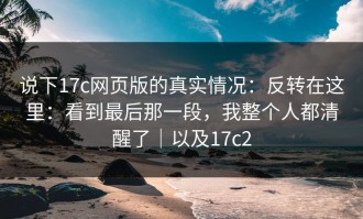 说下17c网页版的真实情况：反转在这里：看到最后那一段，我整个人都清醒了｜以及17c2