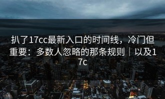 扒了17cc最新入口的时间线，冷门但重要：多数人忽略的那条规则｜以及17c