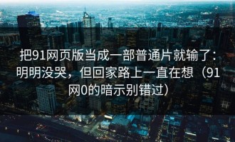 把91网页版当成一部普通片就输了：明明没哭，但回家路上一直在想（91网0的暗示别错过）