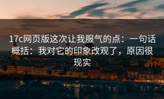 17c网页版这次让我服气的点：一句话概括：我对它的印象改观了，原因很现实