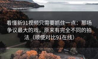 看懂新91视频只需要抓住一点：那场争议最大的戏，原来有完全不同的拍法（顺便对比91在线）