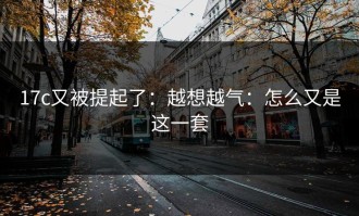 17c又被提起了：越想越气：怎么又是这一套