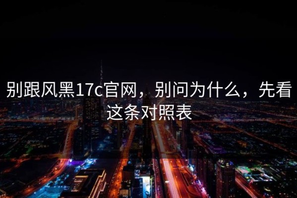 别跟风黑17c官网，别问为什么，先看这条对照表