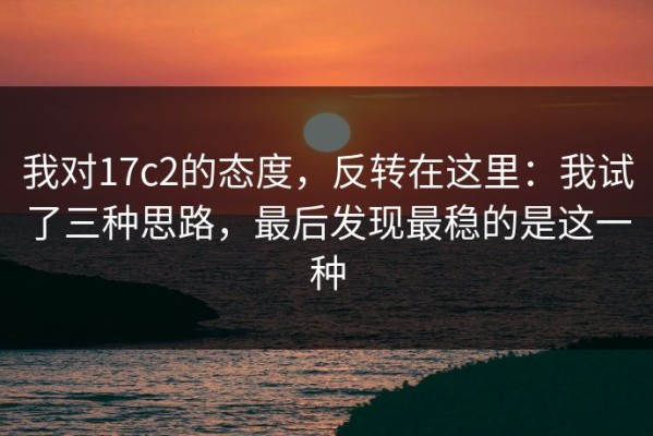 我对17c2的态度，反转在这里：我试了三种思路，最后发现最稳的是这一种