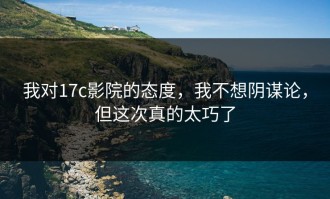 我对17c影院的态度，我不想阴谋论，但这次真的太巧了