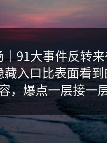 吃瓜现场｜91大事件反转来得比想象更快，隐藏入口比表面看到的更有内容，爆点一层接一层