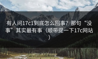 有人问17c1到底怎么回事？那句“没事”其实最有事（顺带提一下17c网站）
