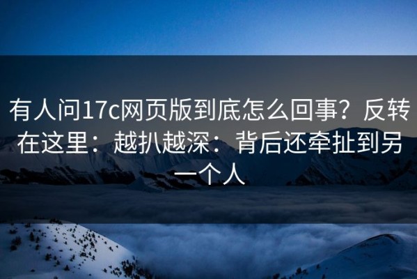 有人问17c网页版到底怎么回事？反转在这里：越扒越深：背后还牵扯到另一个人