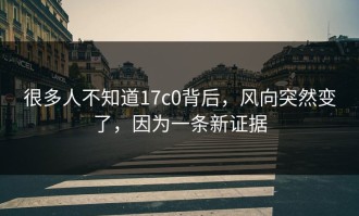 很多人不知道17c0背后，风向突然变了，因为一条新证据