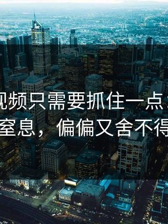 看懂91视频只需要抓住一点：越往后越窒息，偏偏又舍不得停