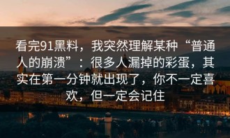 看完91黑料，我突然理解某种“普通人的崩溃”：很多人漏掉的彩蛋，其实在第一分钟就出现了，你不一定喜欢，但一定会记住