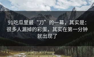 91吃瓜里最“刀”的一幕，其实是：很多人漏掉的彩蛋，其实在第一分钟就出现了